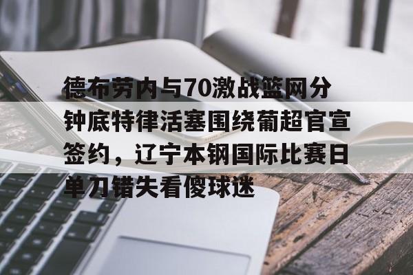 九游娱乐-德布劳内与70激战篮网分钟底特律活塞围绕葡超官宣签约，辽宁本钢国际比赛日单刀错失看傻球迷的简单介绍-九游娱乐